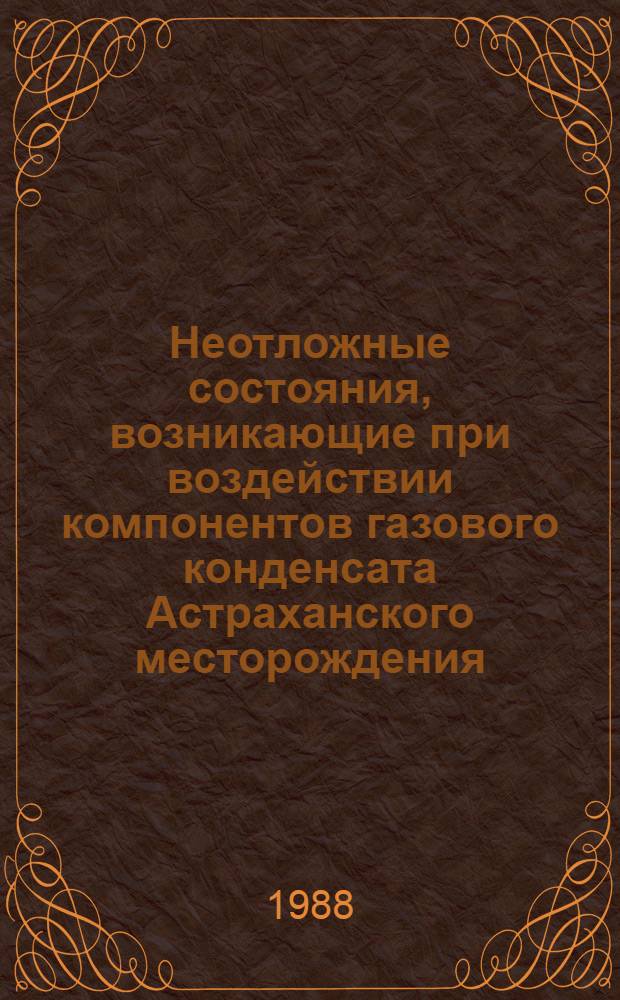 Неотложные состояния, возникающие при воздействии компонентов газового конденсата Астраханского месторождения, их профилактика и лечение : Сб. науч. тр. : В 2 ч.
