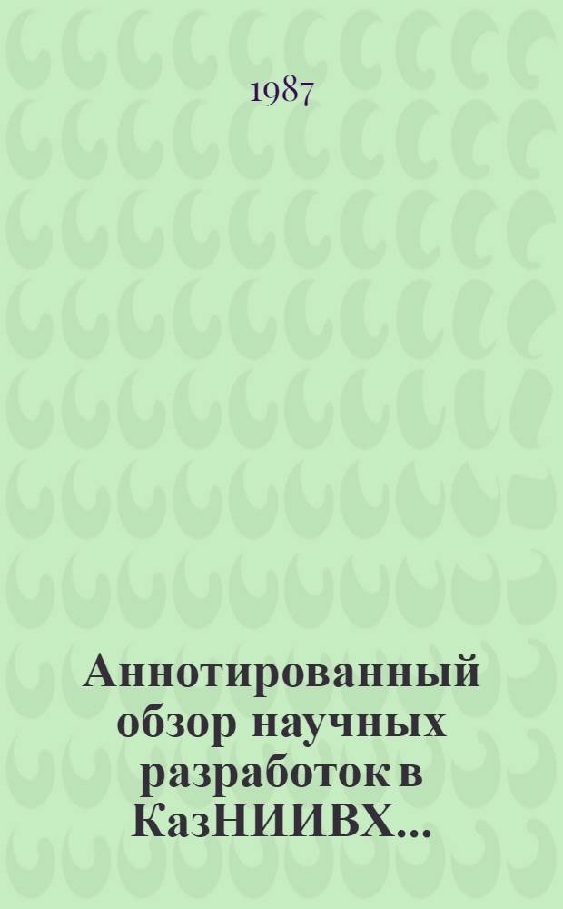 Аннотированный обзор научных разработок в КазНИИВХ.. : [Сборник]. ... в XI пятилетке