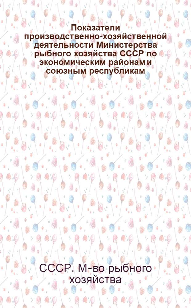 Показатели производственно-хозяйственной деятельности Министерства рыбного хозяйства СССР по экономическим районам и союзным республикам