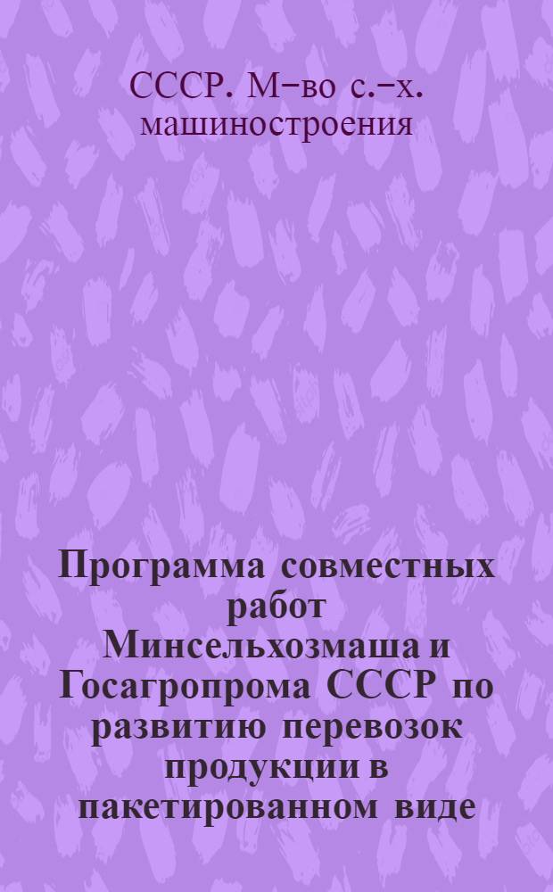 Программа совместных работ Минсельхозмаша и Госагропрома СССР по развитию перевозок продукции в пакетированном виде... : Утв. М-вом тракт. и с.-х. машиностроения 09.09.86 и Госагропромом СССР 24.10.86
