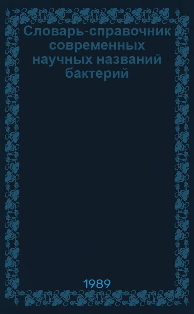 Словарь-справочник современных научных названий бактерий : (По состоянию на 01.01.89). Ч. 1 : Действительные названия