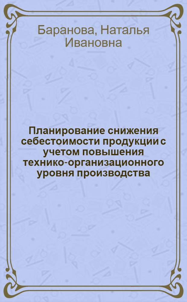 Планирование снижения себестоимости продукции с учетом повышения технико-организационного уровня производства : (На прим. предприятий машиностроения) : Автореф. дис. на соиск. учен. степ. канд. экон. наук : (08.00.21)