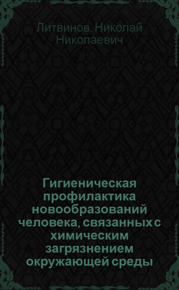 Гигиеническая профилактика новообразований человека, связанных с химическим загрязнением окружающей среды : Автореф. дис. на соиск. учен. степ. д. м. н
