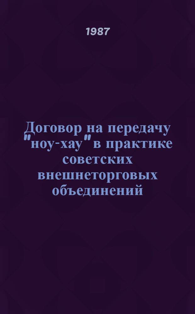 Договор на передачу "ноу-хау" в практике советских внешнеторговых объединений : (Учеб. пособие)