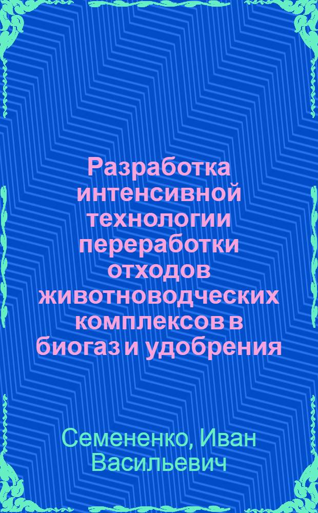 Разработка интенсивной технологии переработки отходов животноводческих комплексов в биогаз и удобрения : Автореф. дис. на соиск. учен. степ. к. т. н