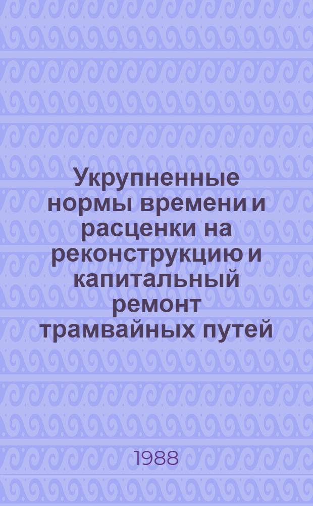 Укрупненные нормы времени и расценки на реконструкцию и капитальный ремонт трамвайных путей : Утв. Минжилкомхозом РСФСР 11.03.88 : Для применения до 01.07.1993 г
