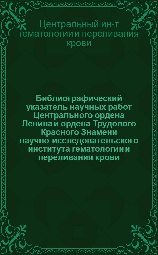 Библиографический указатель научных работ Центрального ордена Ленина и ордена Трудового Красного Знамени научно-исследовательского института гематологии и переливания крови...