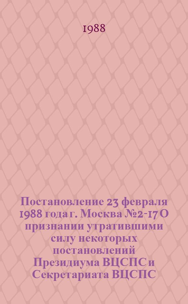 Постановление 23 февраля 1988 года г. Москва № 2-17 О признании утратившими силу некоторых постановлений Президиума ВЦСПС и Секретариата ВЦСПС