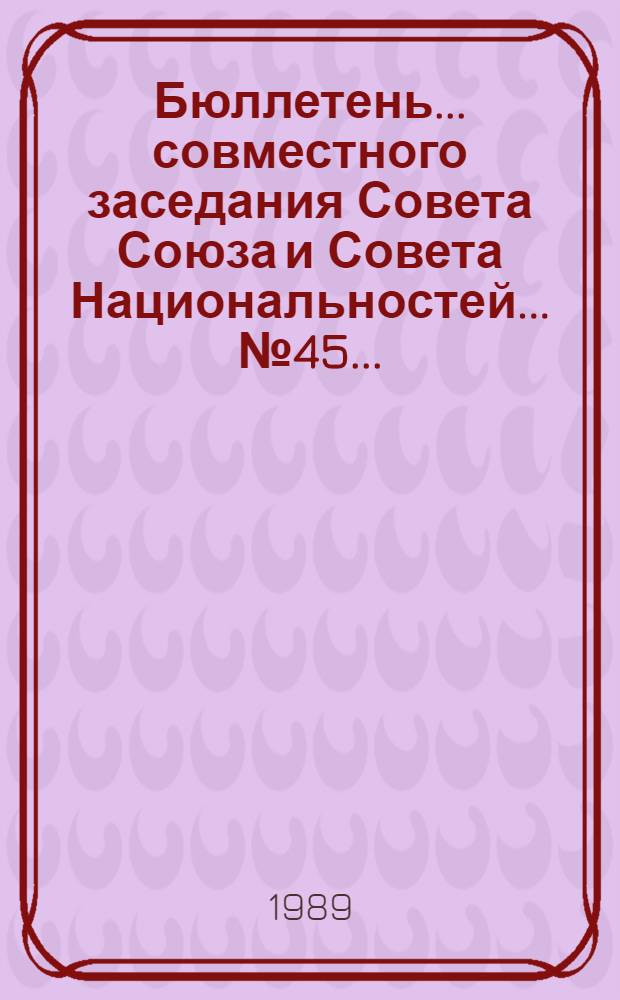 Бюллетень... совместного заседания Совета Союза и Совета Национальностей... ...№ 45... : 28 ноября 1989 г.