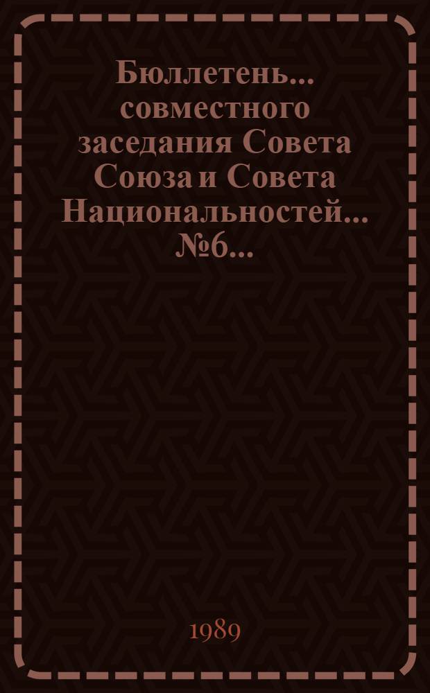Бюллетень... совместного заседания Совета Союза и Совета Национальностей... ... № 6 ... : 28 июня 1989 г.
