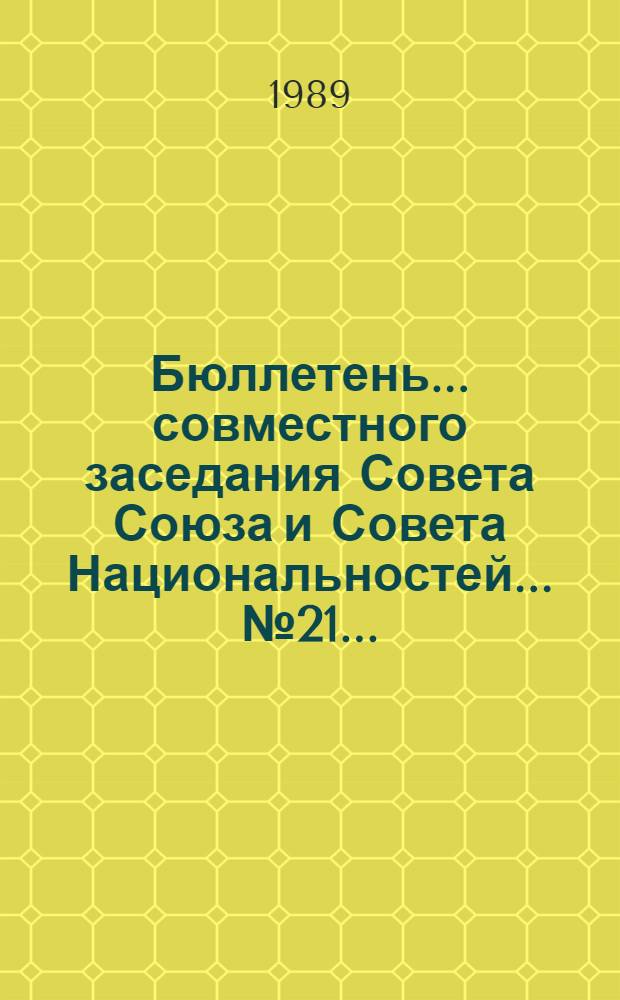 Бюллетень... совместного заседания Совета Союза и Совета Национальностей... ... № 21 ... : 11 июля 1989 г.