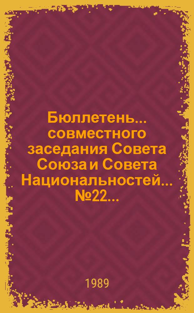 Бюллетень... совместного заседания Совета Союза и Совета Национальностей... ... № 22 ... : 12 июля 1989 г.