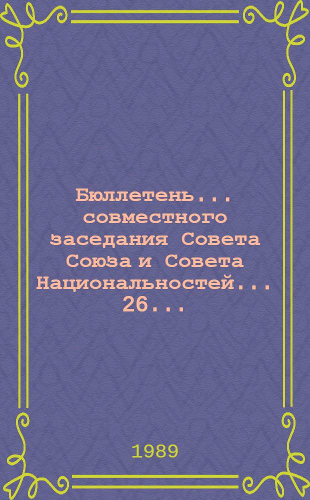 Бюллетень... совместного заседания Совета Союза и Совета Национальностей... ... 26 ... : 13 июля 1989 г.