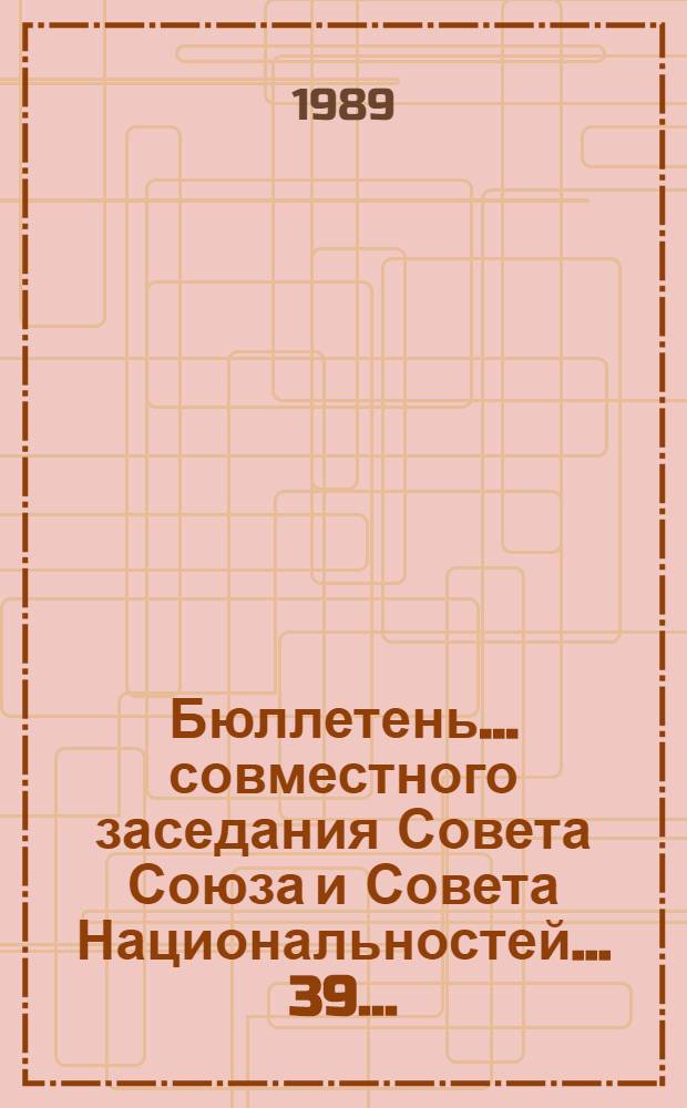 Бюллетень... совместного заседания Совета Союза и Совета Национальностей... ... 39 ... : 27 июля 1989 г.