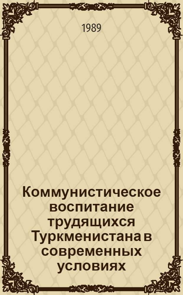 Коммунистическое воспитание трудящихся Туркменистана в современных условиях: опыт и проблемы : [В 2 т. Т. 1