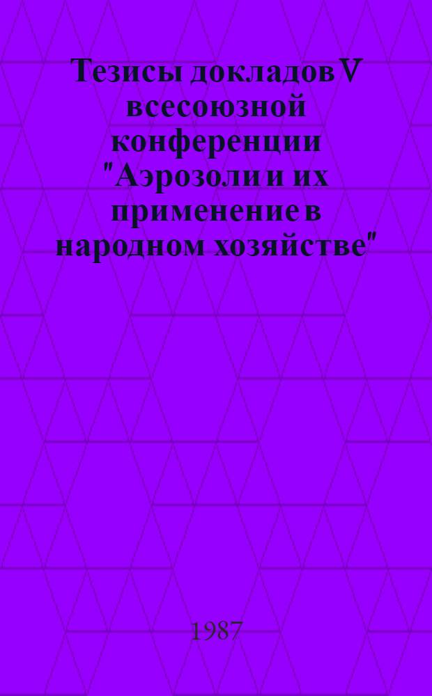 Тезисы докладов V всесоюзной конференции "Аэрозоли и их применение в народном хозяйстве", Юрмала, декабрь 1987 г. Т. 2