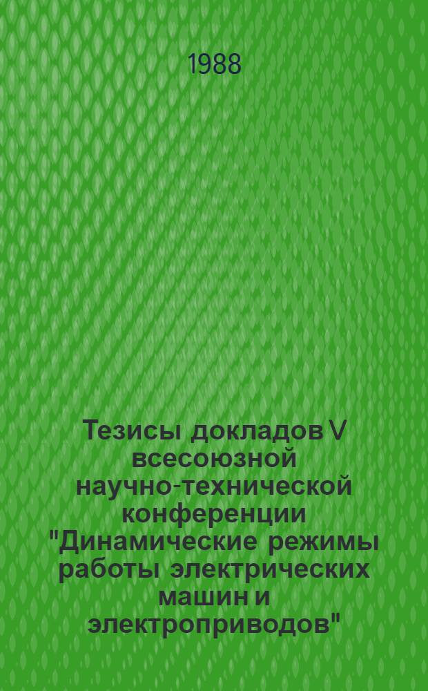 Тезисы докладов V всесоюзной научно-технической конференции "Динамические режимы работы электрических машин и электроприводов", 6-8 сентября 1988 г. [Ч. 1: : Динамические режимы работы асинхронных машин]