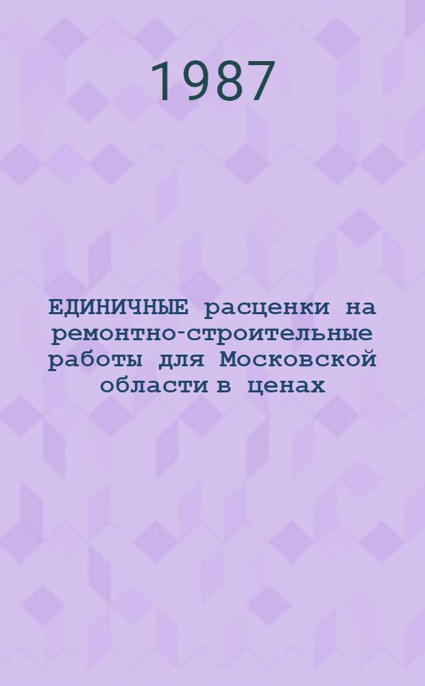 ЕДИНИЧНЫЕ расценки на ремонтно-строительные работы для Московской области в ценах, введенных в действие с 1 января 1984 года : Утв. исполкомом Мособлсовета от 18.06.87