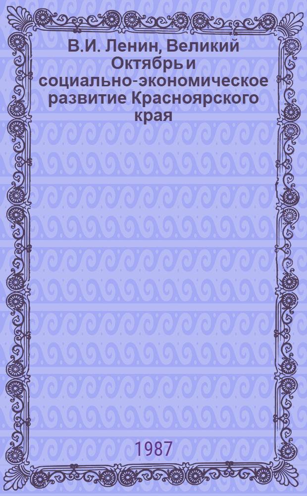 В.И. Ленин, Великий Октябрь и социально-экономическое развитие Красноярского края : Тез. докл. и сообщ. краев. науч.-практ. конф., посвящ. 70-летию Великой Окт. соц. революции, Красноярск, окт. 1987 г. Вып. 1