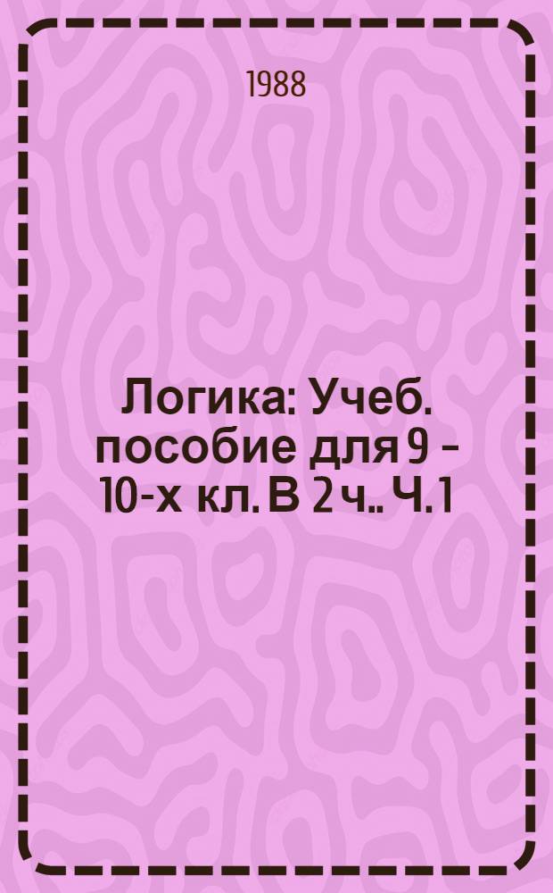 Логика : Учеб. пособие для 9 - 10-х кл. [В 2 ч.]. Ч. 1