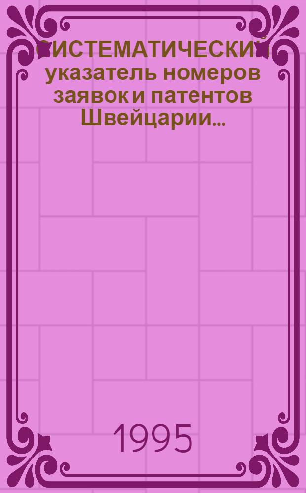 СИСТЕМАТИЧЕСКИЙ указатель номеров заявок и патентов Швейцарии.. : Со ссылкой на реф. изд. "Изобрет. в СССР и за рубежом". ... за 1993 г.