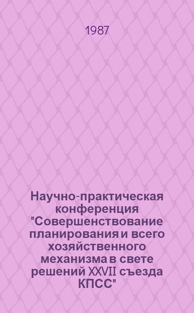 Научно-практическая конференция "Совершенствование планирования и всего хозяйственного механизма в свете решений XXVII съезда КПСС" : (Тез. докл. предстоящей конф., Москва, [июнь] 1987 г.) [В 4 т.]. Т. 1, ч. 1