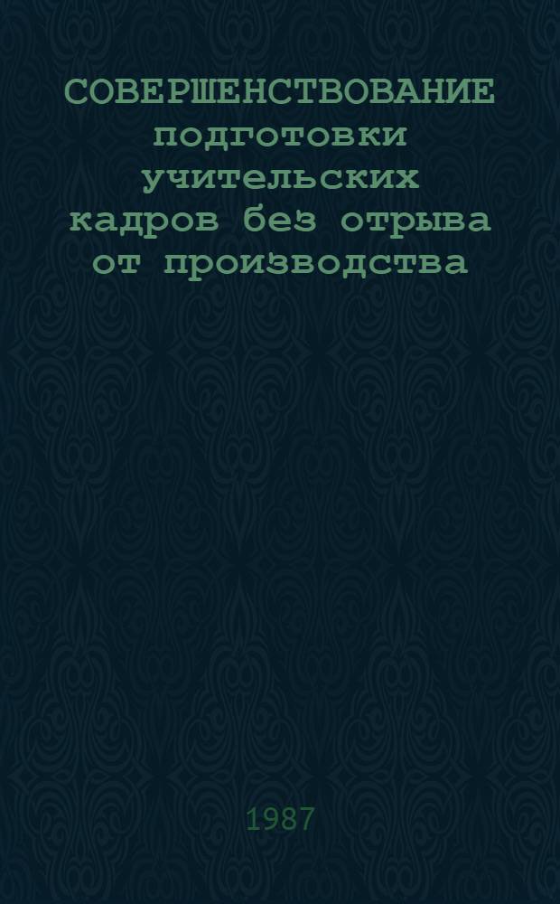 СОВЕРШЕНСТВОВАНИЕ подготовки учительских кадров без отрыва от производства : Тез. респ. науч.-метод. конф