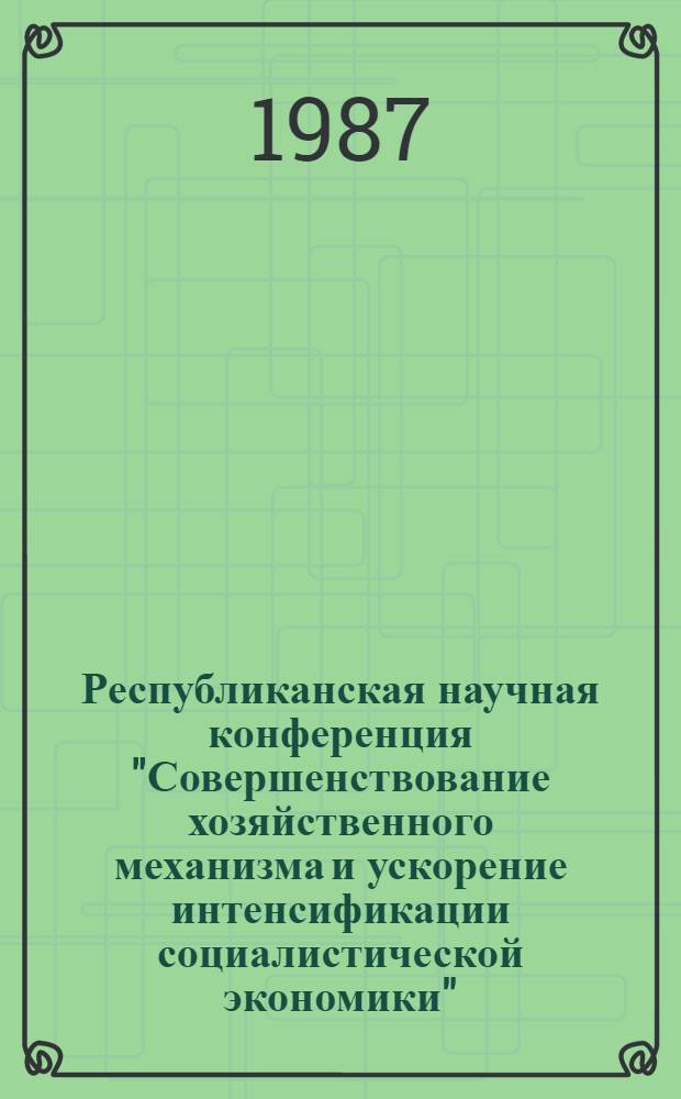 Республиканская научная конференция "Совершенствование хозяйственного механизма и ускорение интенсификации социалистической экономики" : (Тез. выступлений). Ч. 2 : Экономический механизм ускорения научно-технического прогресса