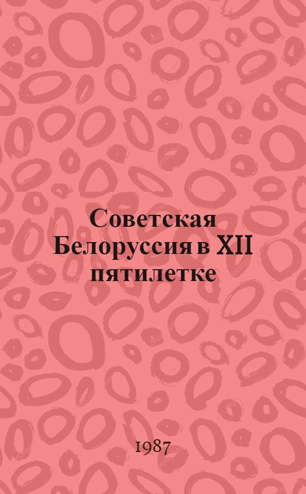 Советская Белоруссия в XII пятилетке : Документы, статьи, интервью, репортажи, цифры и факты