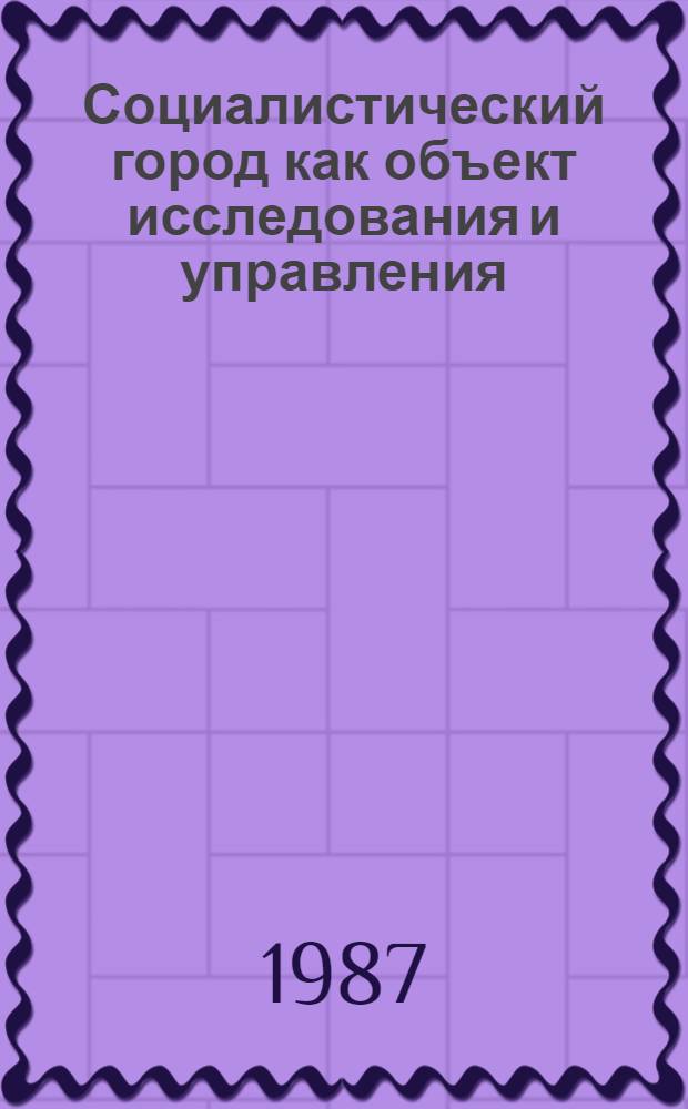 Социалистический город как объект исследования и управления : Материалы второй всесоюз. науч.-практ. конф. 10-12 апр. 1985 г.