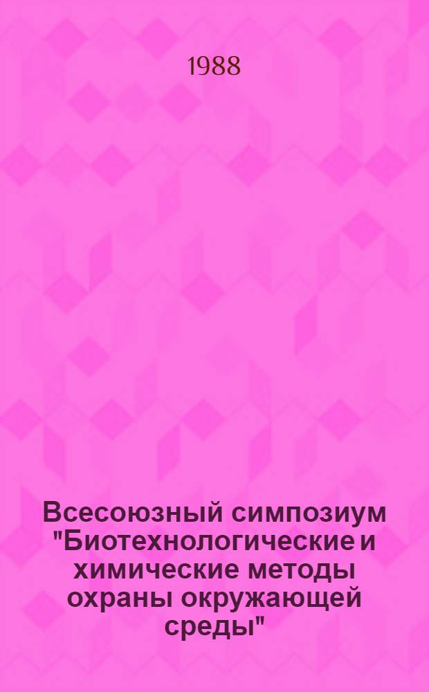 Всесоюзный симпозиум "Биотехнологические и химические методы охраны окружающей среды" (Самарканд, 1-3 нояб. 1988 г.) : Тез. докл