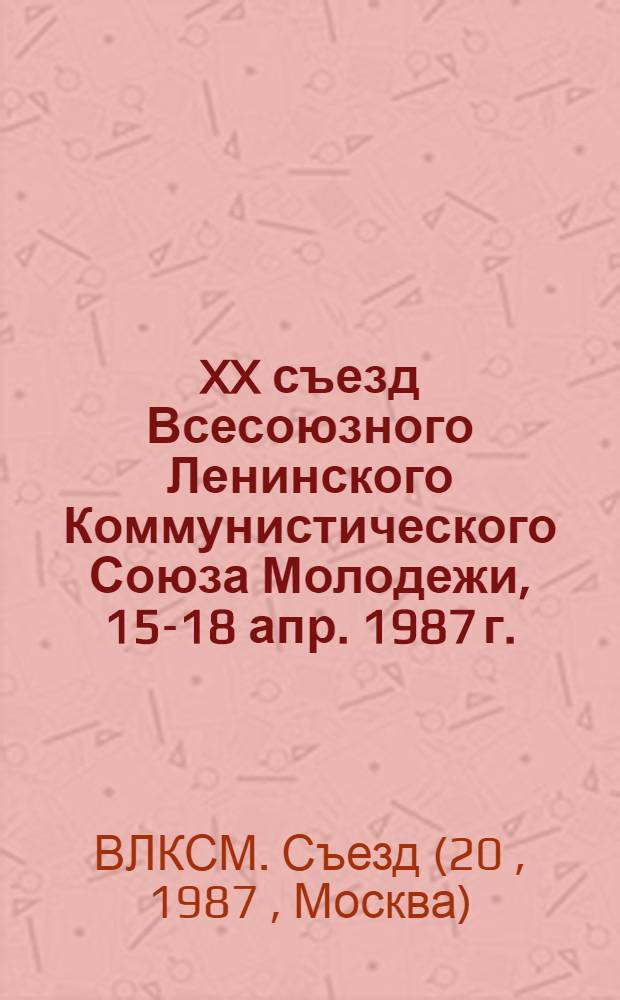 XX съезд Всесоюзного Ленинского Коммунистического Союза Молодежи, 15-18 апр. 1987 г. : Стеногр. отчет