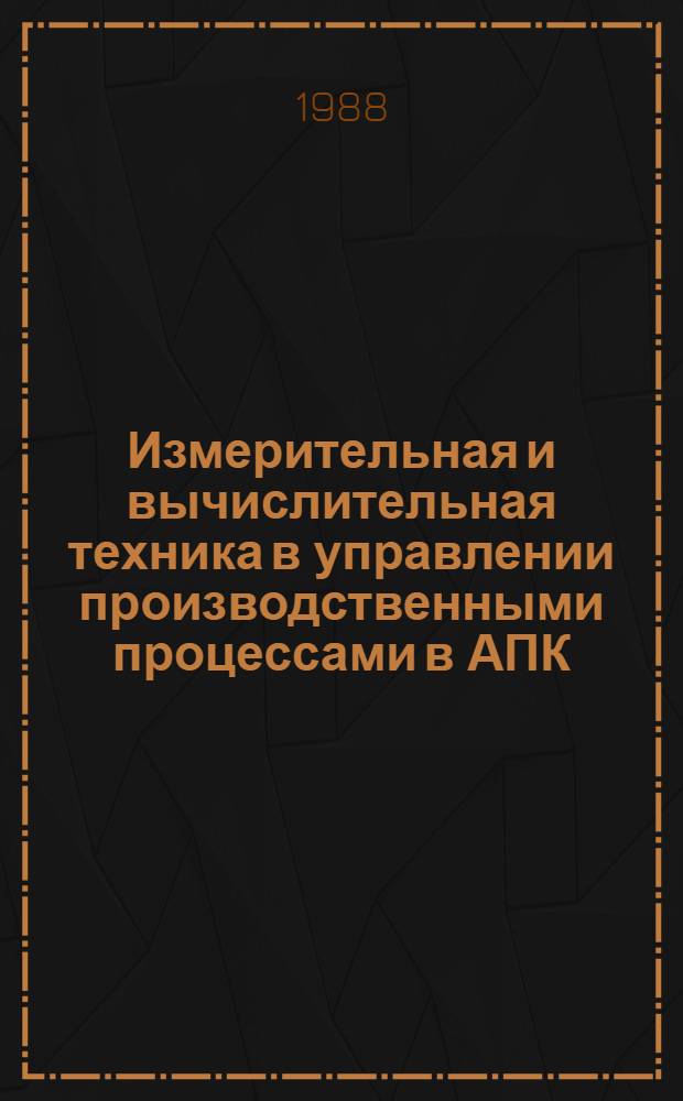 Измерительная и вычислительная техника в управлении производственными процессами в АПК : Материалы всесоюз. конф., 14-18 нояб. 1988 г. [В 2 ч. Ч. 1