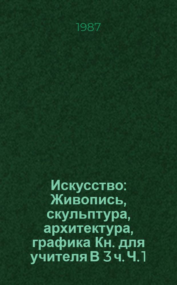 Искусство : Живопись, скульптура, архитектура, графика Кн. для учителя В 3 ч. Ч. 1 : Древний мир, средние века, Возрождение