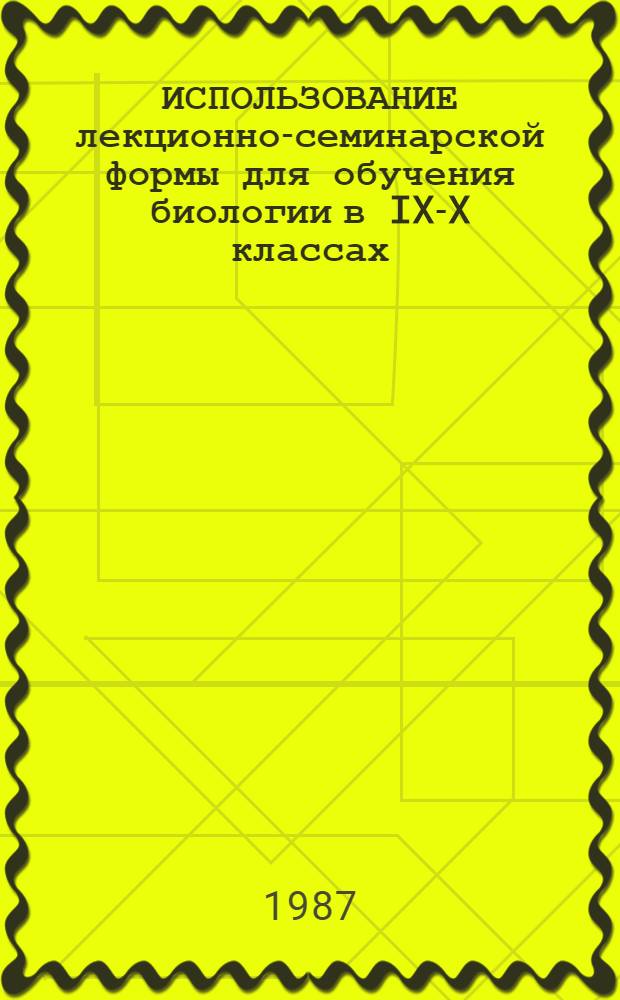 ИСПОЛЬЗОВАНИЕ лекционно-семинарской формы для обучения биологии в IX-X классах : Метод. рекомендации для учителя. Ч. 1