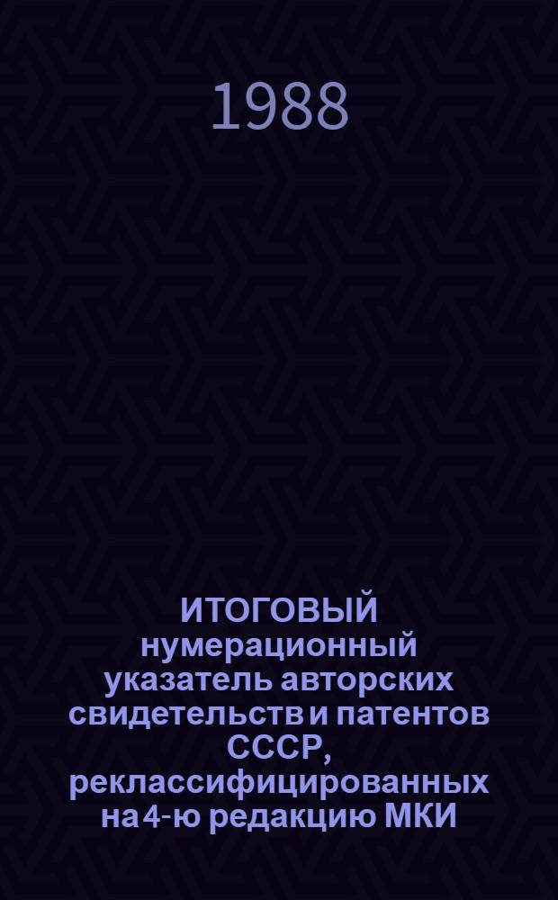 ИТОГОВЫЙ нумерационный указатель авторских свидетельств и патентов СССР, реклассифицированных на 4-ю редакцию МКИ