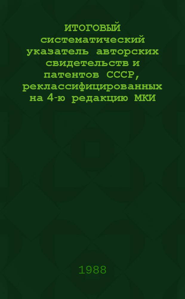 ИТОГОВЫЙ систематический указатель авторских свидетельств и патентов СССР, реклассифицированных на 4-ю редакцию МКИ : (С 1924 по 1986 г.). Разд. В. Ч. 2