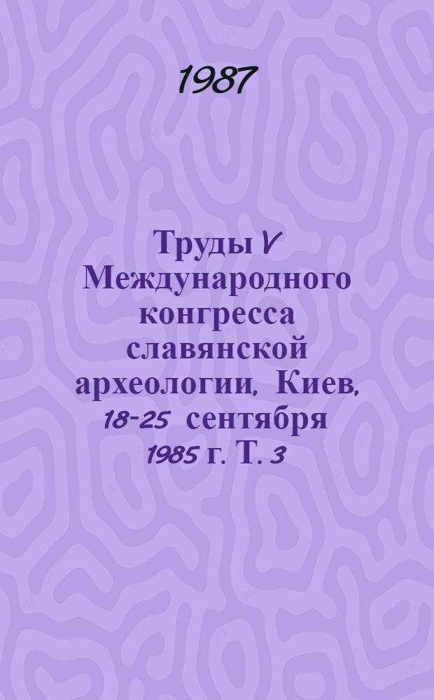 Труды V Международного конгресса славянской археологии, Киев, 18-25 сентября 1985 г. [Т.] 3, [вып. 1б: Секция 5 : Города, их культурные и торговые связи]
