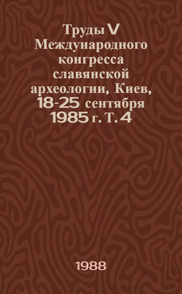 Труды V Международного конгресса славянской археологии, Киев, 18-25 сентября 1985 г. Т. 4: Секция 1 : Древние славяне