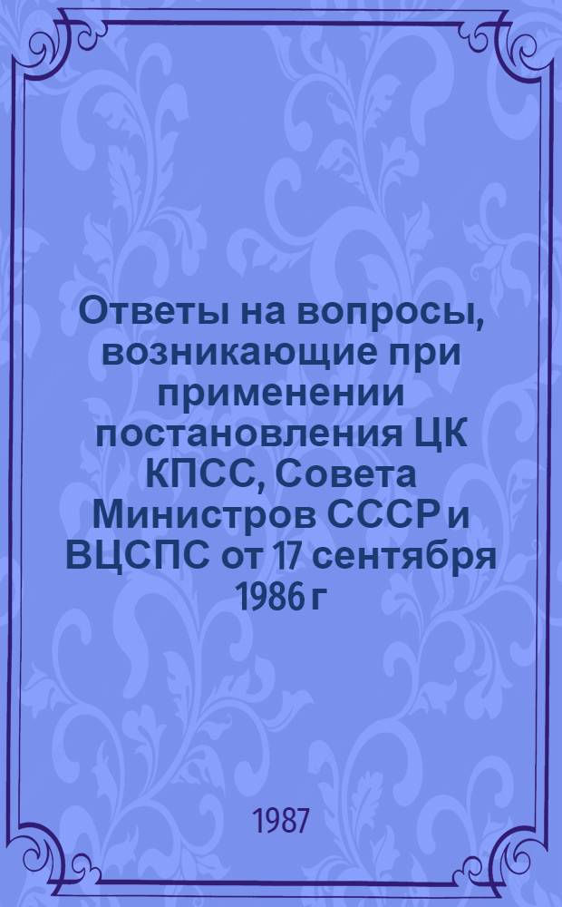 Ответы на вопросы, возникающие при применении постановления ЦК КПСС, Совета Министров СССР и ВЦСПС от 17 сентября 1986 г., № 1115 : (Одобрено межвед. РГ при Госкомтруде СССР по введению новых условий оплаты труда работников произв. отраслей нар. хоз-ва). Вып. 1 (доп. и перераб.)