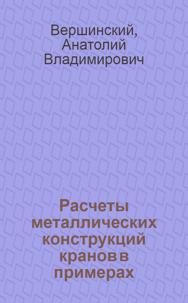 Расчеты металлических конструкций кранов в примерах : Учеб. пособие по курсу "Строит. механика и метал. конструкции"