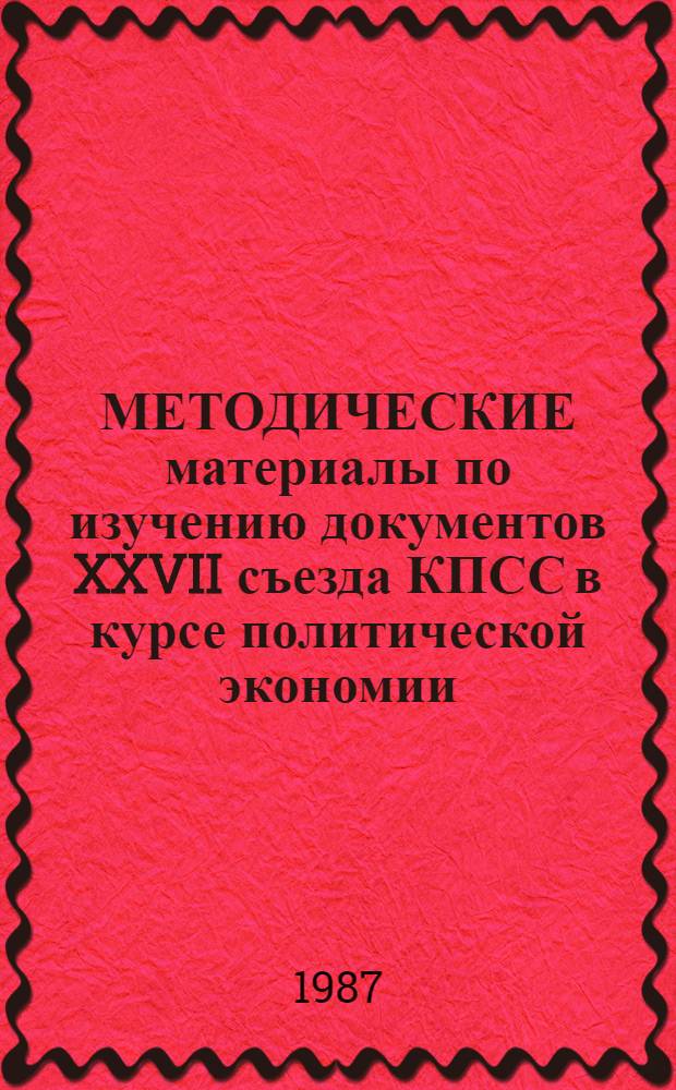 МЕТОДИЧЕСКИЕ материалы по изучению документов XXVII съезда КПСС в курсе политической экономии : В помощь пропагандистам и слушателям системы полит. просвещения)