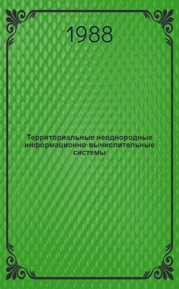 Территориальные неоднородные информационно-вычислительные системы : Тез. докл. всесоюз. конф. (2-4 нояб. 1988 г.) [В 3 ч. Ч. 2
