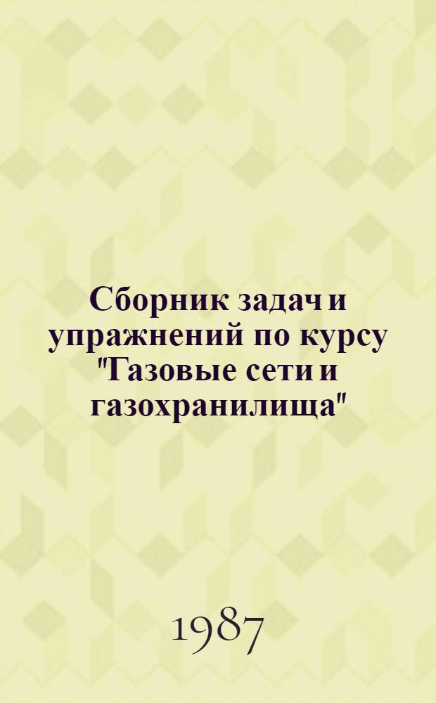 Сборник задач и упражнений по курсу "Газовые сети и газохранилища" : Для студентов спец. 0207, 0208, 1706