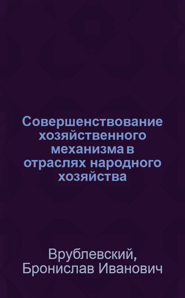 Совершенствование хозяйственного механизма в отраслях народного хозяйства : Учеб. пособие по курсу "Планир. экон. и социал. развития СССР"