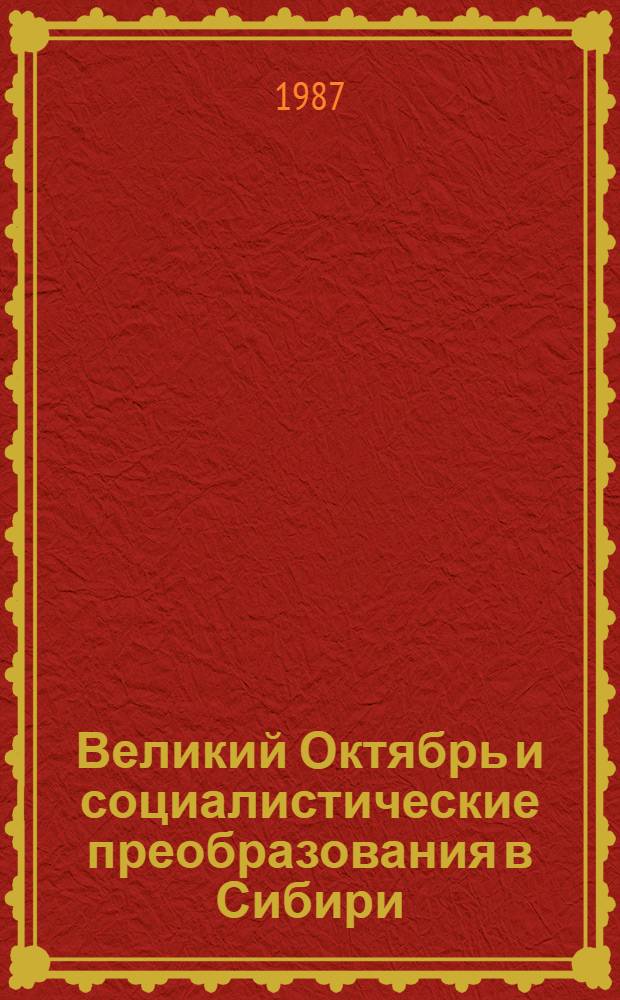 Великий Октябрь и социалистические преобразования в Сибири : Тез. докл. и сообщ. всесоюз. науч. конф. "Великий Октябрь и соц. преобразования в Сибири", Новосибирск, 2-4 нояб. 1987 г. [2]: Секции 4, 5, 6