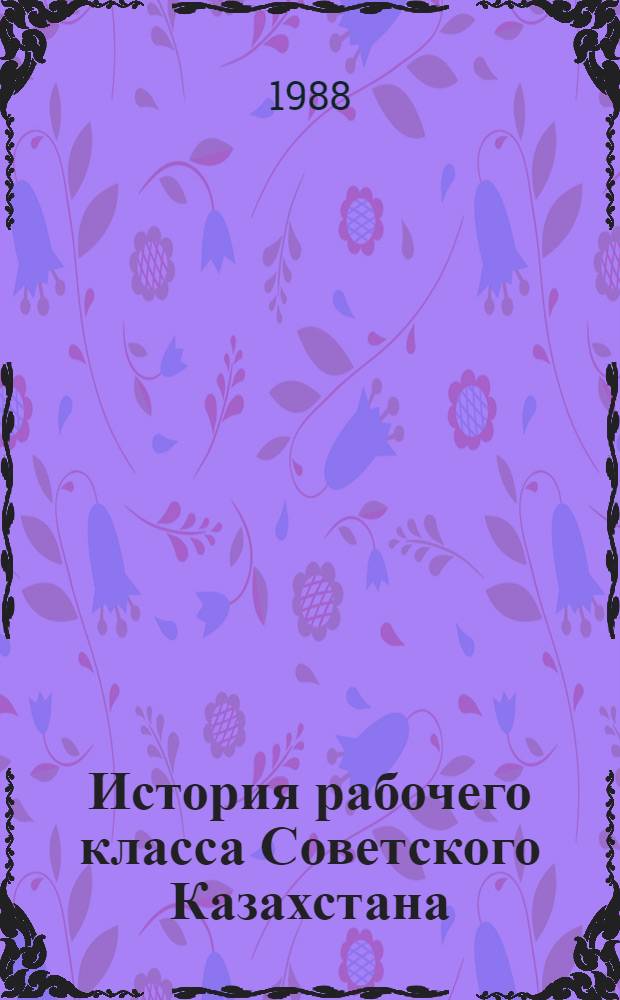 История рабочего класса Советского Казахстана : [В 3 т. [Т. 2] : Рабочий класс Казахстана в период упрочения и развития социализма (1938-1960 гг.)