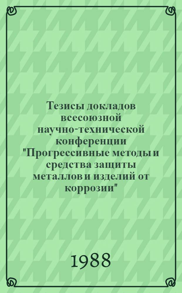 Тезисы докладов всесоюзной научно-технической конференции "Прогрессивные методы и средства защиты металлов и изделий от коррозии". Ч. 1 : Секционные доклады