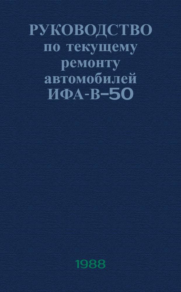 РУКОВОДСТВО по текущему ремонту автомобилей ИФА-В-50 : (Цеховые работы) : РТ-200-РСФСР-15-0117-87 : Утв. М-вом автомоб. трансп. РСФСР 15.12.87 : Введ. впервые : Срок действия с 01.07.88