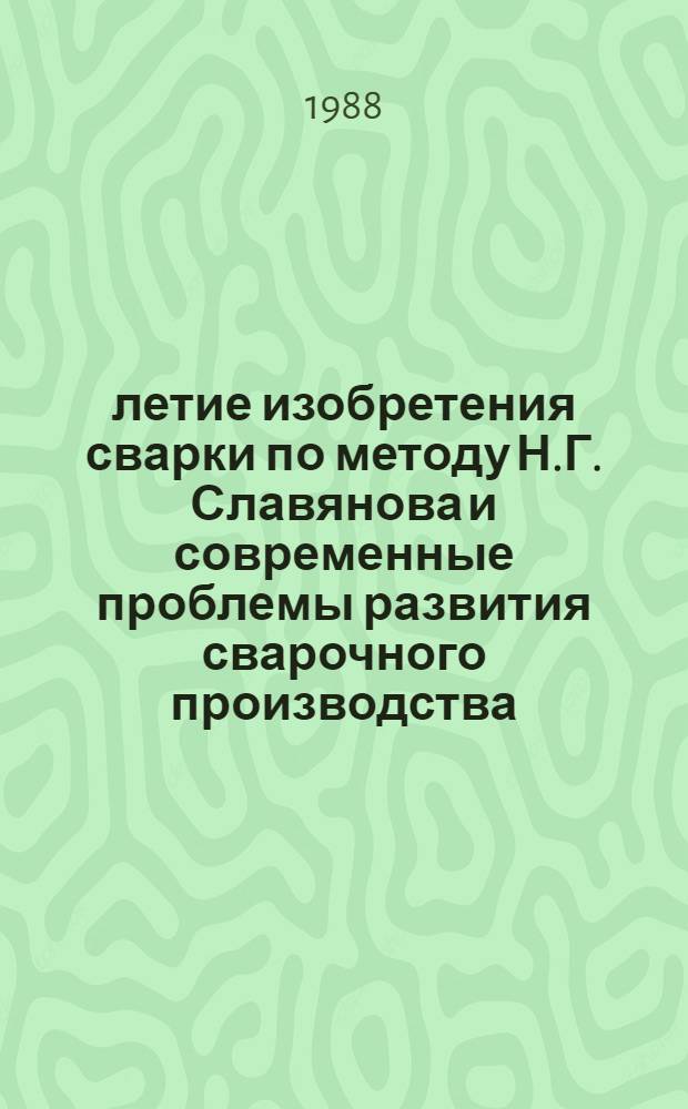 100-летие изобретения сварки по методу Н.Г. Славянова и современные проблемы развития сварочного производства : Тез. докл. всесоюз. науч.-техн. конф., 14-16 сент. 1988 г. Ч. 3